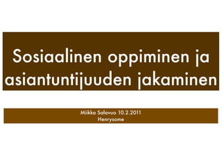 Sosiaalinen oppiminen ja
asiantuntijuuden jakaminen
         Miikka Salavuo 10.2.2011
                Henrysome
 