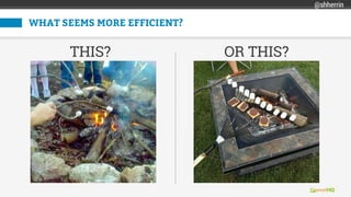 WHAT SEEMS MORE EFFICIENT?
OR THIS?THIS?
@shherrin
 