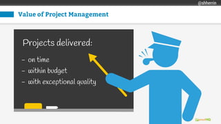 Value of Project Management
Projects delivered:
- on time
- within budget
- with exceptional quality
@shherrin
 