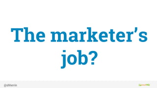 The marketer’s
job?
@shherrin
 