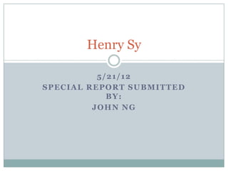 Henry Sy

          5/21/12
SPECIAL REPORT SUBMITTED
            BY:
         JOHN NG
 