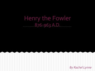 Henry the Fowler
   876-963 A.D.




                  By Rachel Lynne
 