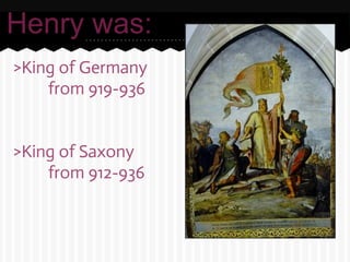 Henry was:
>King of Germany
    from 919-936


>King of Saxony
    from 912-936
 