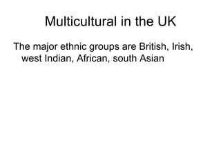 Multicultural in the UK The major ethnic groups are British, Irish, west Indian, African, south Asian  