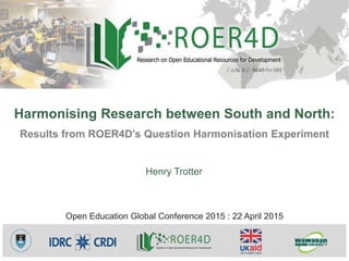 Harmonising Research between South and North:
Results from ROER4D’s Question Harmonisation Experiment
Henry Trotter
Open Education Global Conference 2015 : 22 April 2015
 