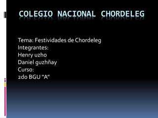 COLEGIO NACIONAL CHORDELEG
Tema: Festividades de Chordeleg
Integrantes:
Henry uzho
Daniel guzhñay
Curso:
2do BGU “A”
 