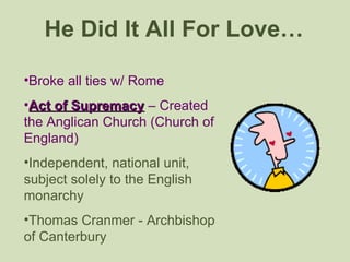 He Did It All For Love… Broke all ties w/ Rome Act of Supremacy  – Created the Anglican Church (Church of England) Independent, national unit, subject solely to the English monarchy Thomas Cranmer - Archbishop of Canterbury 
