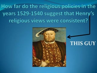 How far do the religious policies in the years 1529-1540 suggest that Henry’s religious views were consistent?  THIS GUY 