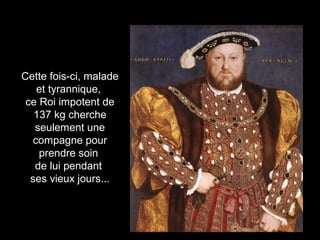 Cette fois-ci, malade 
et tyrannique, 
ce Roi impotent de 
137 kg cherche 
seulement une 
compagne pour 
prendre soin 
de lui pendant 
ses vieux jours... 
 
