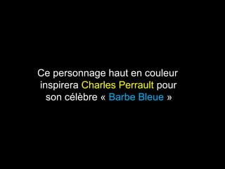 Ce personnage haut en couleur 
inspirera Charles Perrault pour 
son célèbre « Barbe Bleue » 
 