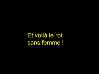 Et voilà le roi 
sans femme ! 
 