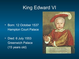 King Edward VI
• Born: 12 October 1537
Hampton Court Palace
• Died: 6 July 1553
Greenwich Palace
(15 years old)
 