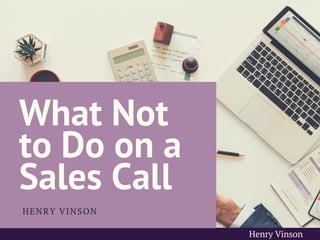 What Not
to Do on a
Sales Call
HENRY VINSON
Henry Vinson
 