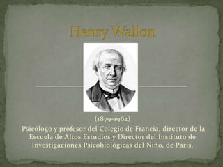 Henry Wallon (1879-1962)  Psicólogo y profesor del Colegio de Francia, director de la Escuela de Altos Estudios y Director del Instituto de Investigaciones Psicobiológicas del Niño, de París.  