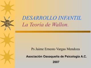 DESARROLLO INFANTIL
La Teoría de Wallon.
Ps Jaime Ernesto Vargas Mendoza
Asociación Oaxaqueña de Psicología A.C.
2007
 