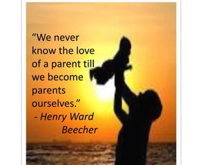 “We never
know the love
of a parent till
we become
parents
ourselves.”
- Henry Ward
Beecher

 