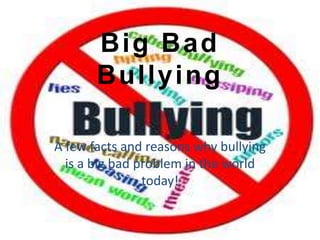 Big Bad
       Bullying

A few facts and reasons why bullying
  is a big bad problem in the world
                today!
 