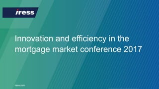 Innovation and efficiency in the
mortgage market conference 2017
iress.com
 
