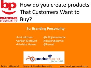 How do you create products
                     That Customers Want to
                     Buy?
           Insert Presentation Title Here
                         By: Branding Personality

               •Lori Johnson              @elllejisawesome
               •Jordan Marquez            @leakingjournal
               •Marieke Hensel            @hensel




Twitter: @bpsocial    Facebook: Branding Personality   www.brandingpersonality.com
 
