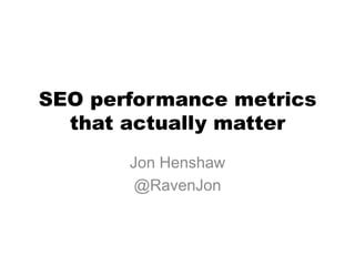 SEO performance metrics
  that actually matter
       Jon Henshaw
        @RavenJon
 