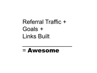 Referral Traffic +
Goals +
Links Built
_______________
= Awesome
 