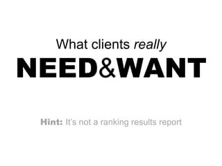 What clients really

NEED&WANT
 Hint: It’s not a ranking results report
 