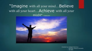 “Imagine with all your mind…Believe
with all your heart…Achieve with all your
might” -Unknown
Created by: Kaleigh Henshaw
Northern Arizona University
HS 408C
 