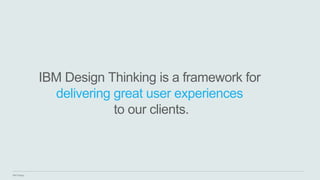 IBM Design
IBM Design Thinking is a framework for
delivering great user experiences
to our clients.
 