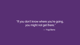 — Yogi Berra
“If you don’t know where you’re going,
you might not get there.”
 
