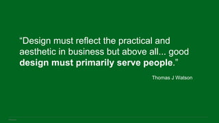 IBM Design
“Design must reflect the practical and
aesthetic in business but above all... good
design must primarily serve people.”
Thomas J Watson
 