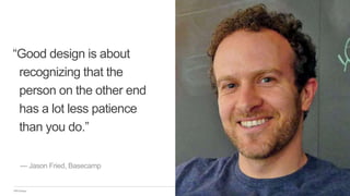 IBM Design
“Good design is about
recognizing that the
person on the other end
has a lot less patience
than you do.”
— Jason Fried, Basecamp
 