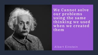 We Cannot solve
our problems
using the same
thinking we used
when we created
them
Albert Einstein
 