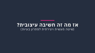 ‫א‬‫ז‬‫מ‬‫ה‬‫ז‬‫ה‬‫ח‬‫ש‬‫י‬‫ב‬‫ה‬‫ע‬‫י‬‫צ‬‫ו‬‫ב‬‫י‬‫ת‬?
)‫ש‬‫י‬‫ט‬‫ה‬‫מ‬‫ע‬‫ש‬‫י‬‫ת‬‫ו‬‫י‬‫צ‬‫י‬‫ר‬‫ת‬‫י‬‫ת‬‫ל‬‫פ‬‫ת‬‫ר‬‫ו‬‫ן‬‫ב‬‫ע‬‫י‬‫ו‬‫ת‬(
 