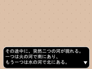 その途中に、突然二つの河が現れる。
一つは火の河で南にあり、
もう一つは水の河で北にある。
 