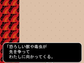 「恐ろしい獣や毒虫が
先を争って
わたしに向かってくる。
 