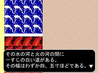 その水の河と火の河の間に
一すじの白い道がある。
その幅はわずか四、五寸ほどである。
 
