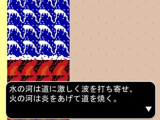 水の河は道に激しく波を打ち寄せ、
火の河は炎をあげて道を焼く。
 