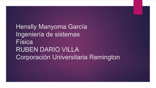 Henslly Manyoma García
Ingeniería de sistemas
Física
RUBEN DARIO VILLA
Corporación Universitaria Remington
 