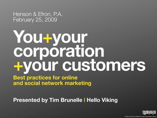 Henson & Efron, P.A.
February 25, 2009


You+your
corporation
+your customers
Best practices for online
and social network marketing


Presented by Tim Brunelle | Hello Viking

                                           Creative Commons Attribution & Non-Commercial License
 
