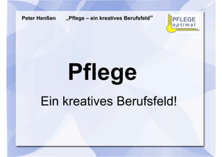 Peter Henßen   „Pflege – ein kreatives Berufsfeld“




               Pflege
      Ein kreatives Berufsfeld!
 