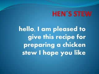 hello, I am pleased to 
give this recipe for 
preparing a chicken 
stew I hope you like 
 