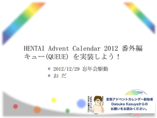 HENTAI Advent Calendar 2012 番外編
キュー(QUEUE) を実装しよう！
       2012/12/29 忘年会駆動
       お だ
 