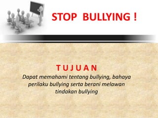 STOP BULLYING !
T U J U A N
Dapat memahami tentang bullying, bahaya
perilaku bullying serta berani melawan
tindakan bullying
 