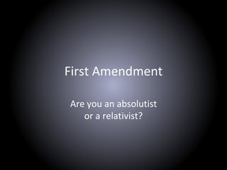 First Amendment
Are you an absolutist
or a relativist?
 