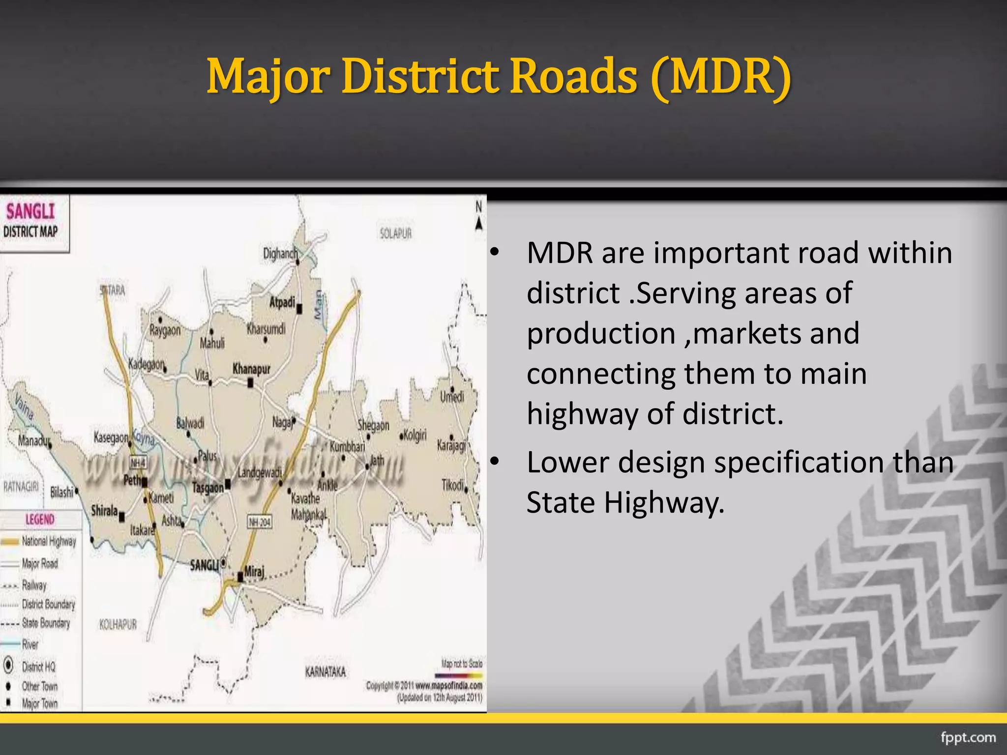 Major District Roads (MDR)
• MDR are important road within
district .Serving areas of
production ,markets and
connecting them to main
highway of district.
• Lower design specification than
State Highway.
 