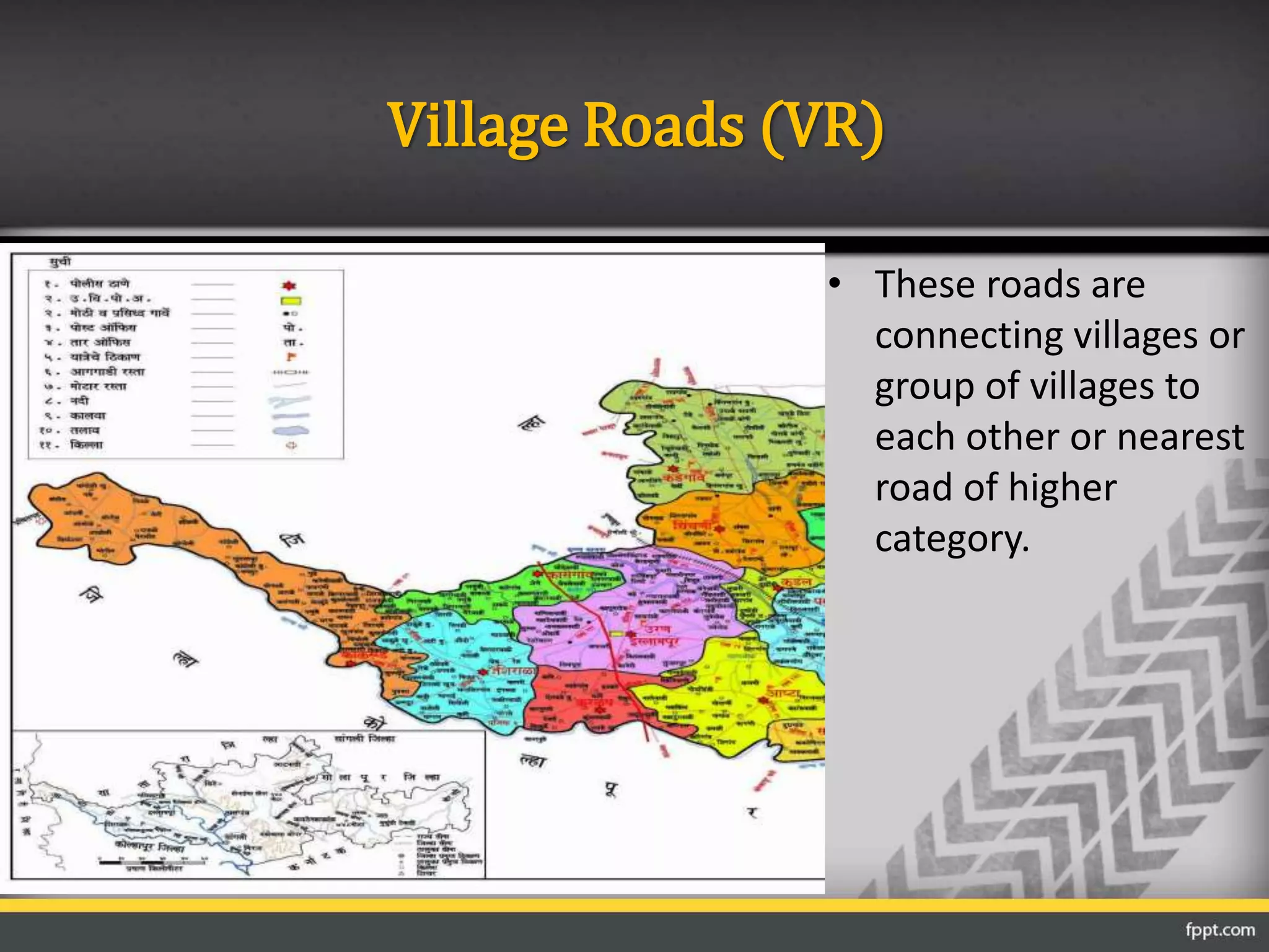 Village Roads (VR)
• These roads are
connecting villages or
group of villages to
each other or nearest
road of higher
category.
 