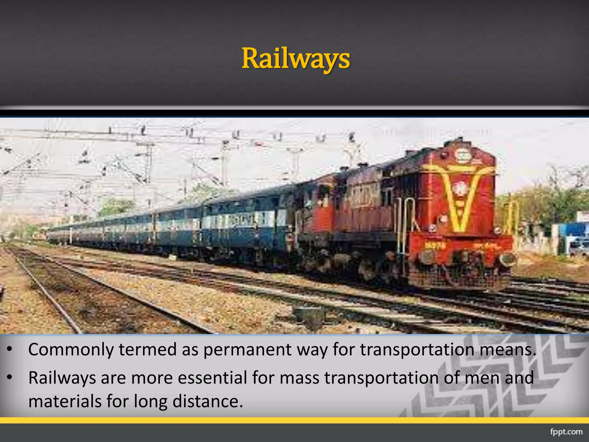 Railways
• Commonly termed as permanent way for transportation means.
• Railways are more essential for mass transportation of men and
materials for long distance.
 