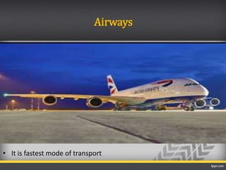 Airways
• It is fastest mode of transport
 
