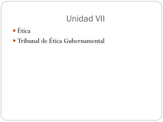 Unidad VII
 Ética
 Tribunal de Ética Gubernamental
 