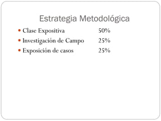 Estrategia Metodológica
 Clase Expositiva 50%
 Investigación de Campo 25%
 Exposición de casos 25%
 